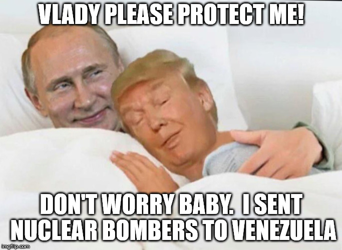 Get In Bed With Russians Get Up With Nuclear Bombs | VLADY PLEASE PROTECT ME! DON'T WORRY BABY.  I SENT NUCLEAR BOMBERS TO VENEZUELA | image tagged in trump,putin,wwiii,world war 3 | made w/ Imgflip meme maker