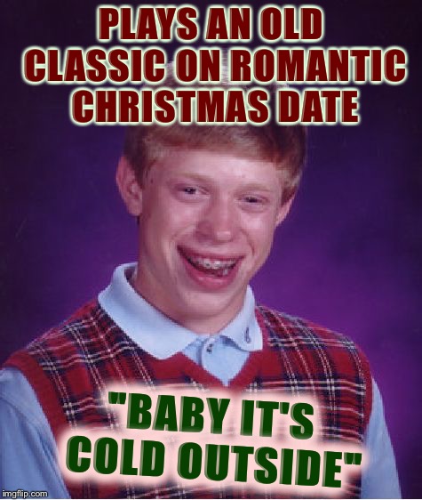Bad Luck Brian Meme | PLAYS AN OLD CLASSIC ON ROMANTIC CHRISTMAS DATE "BABY IT'S COLD OUTSIDE" | image tagged in memes,bad luck brian | made w/ Imgflip meme maker