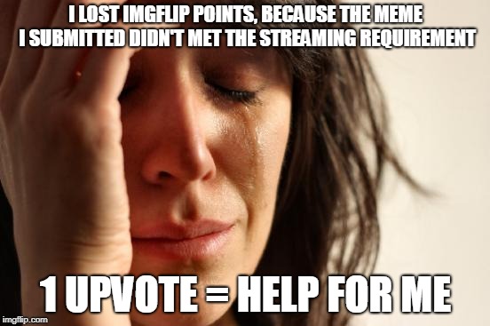 The worst moment in my life | I LOST IMGFLIP POINTS, BECAUSE THE MEME I SUBMITTED DIDN'T MET THE STREAMING REQUIREMENT; 1 UPVOTE = HELP FOR ME | image tagged in memes,first world problems,funny,imgflip,imgflip points,fun | made w/ Imgflip meme maker