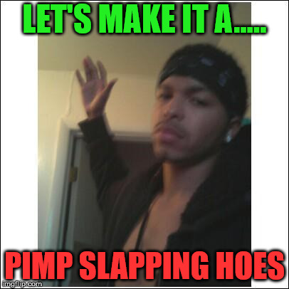 pimp slapping hoes | LET'S MAKE IT A..... PIMP SLAPPING HOES | image tagged in pimp slapping hoes | made w/ Imgflip meme maker