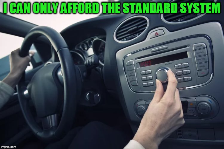 Car Radio | I CAN ONLY AFFORD THE STANDARD SYSTEM | image tagged in car radio | made w/ Imgflip meme maker
