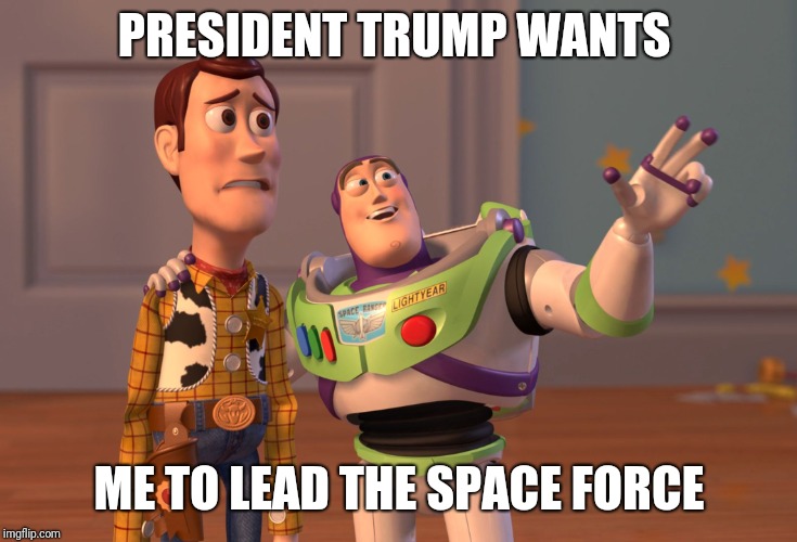 Space Force Leader | PRESIDENT TRUMP WANTS; ME TO LEAD THE SPACE FORCE | image tagged in memes,x x everywhere | made w/ Imgflip meme maker