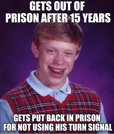 Bad Luck Brian Meme | GETS OUT OF PRISON AFTER 15 YEARS; GETS PUT BACK IN PRISON FOR NOT USING HIS TURN SIGNAL | image tagged in memes,bad luck brian | made w/ Imgflip meme maker