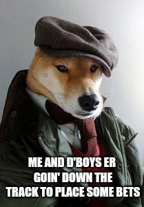 Play a pony for ya?
Dogs With Personality week 12/11-12/18
A Deadbox Prime event |  ME AND D'BOYS ER GOIN' DOWN THE TRACK TO PLACE SOME BETS | image tagged in mickey,dog in cap,dogs w personality | made w/ Imgflip meme maker