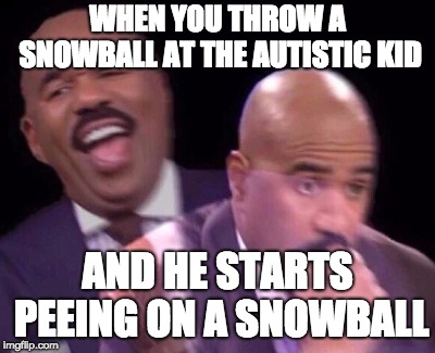 Steve Harvey Laughing Serious | WHEN YOU THROW A SNOWBALL AT THE AUTISTIC KID; AND HE STARTS PEEING ON A SNOWBALL | image tagged in steve harvey laughing serious | made w/ Imgflip meme maker