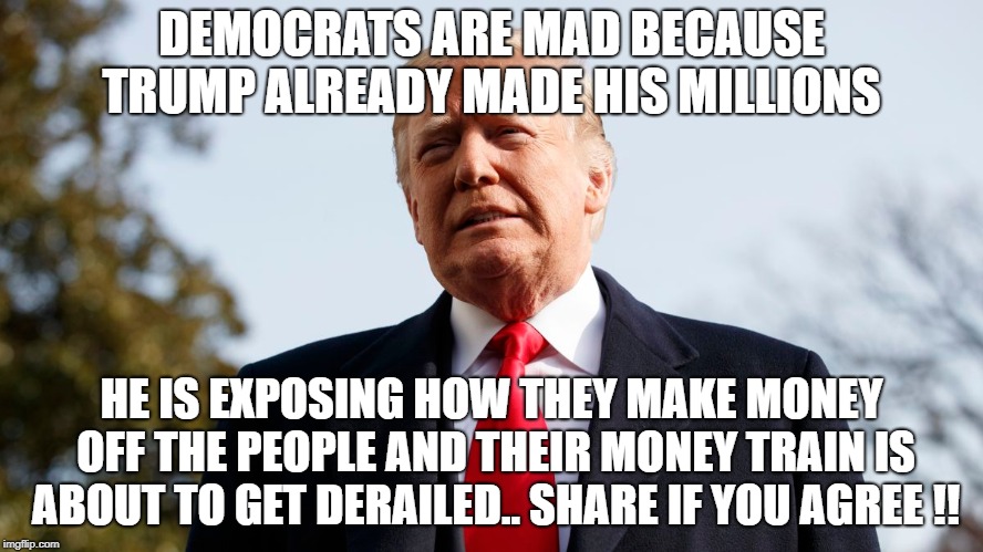 Corrupt government | DEMOCRATS ARE MAD BECAUSE TRUMP ALREADY MADE HIS MILLIONS; HE IS EXPOSING HOW THEY MAKE MONEY OFF THE PEOPLE AND THEIR MONEY TRAIN IS ABOUT TO GET DERAILED.. SHARE IF YOU AGREE !! | image tagged in government,trump | made w/ Imgflip meme maker