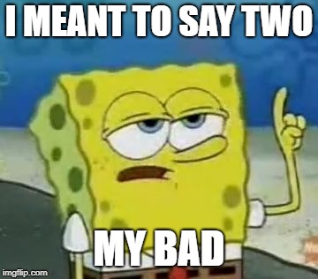 I'll Have You Know Spongebob Meme | I MEANT TO SAY TWO MY BAD | image tagged in memes,ill have you know spongebob | made w/ Imgflip meme maker