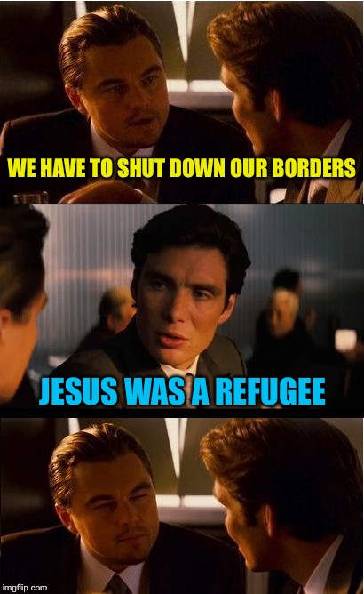 “... You gave Me something to eat; I was thirsty, and you gave Me something to drink; I was a stranger, and you invited Me in." | WE HAVE TO SHUT DOWN OUR BORDERS; JESUS WAS A REFUGEE | image tagged in memes,inception,matthew 2535 | made w/ Imgflip meme maker