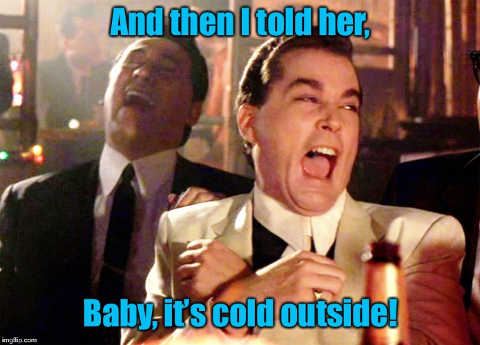 Getting Mary at Christmas | And then I told her, Baby, it’s cold outside! | image tagged in memes,good fellas hilarious,baby its cold outside,mary,christmas,funny memes | made w/ Imgflip meme maker