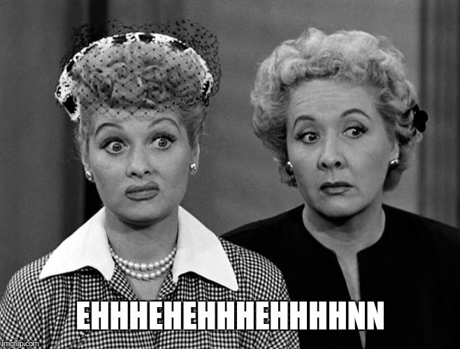 Lucille Ball - Eh | EHHHEHEHHHEHHHHNN | image tagged in lucille ball - eh | made w/ Imgflip meme maker