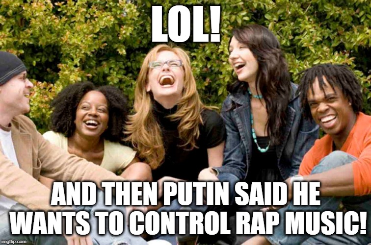 Sadly, Republicans Probably Want The Same Thing. | LOL! AND THEN PUTIN SAID HE WANTS TO CONTROL RAP MUSIC! | image tagged in russia,putin,vladimir putin,rap music,hip hop,dictator | made w/ Imgflip meme maker