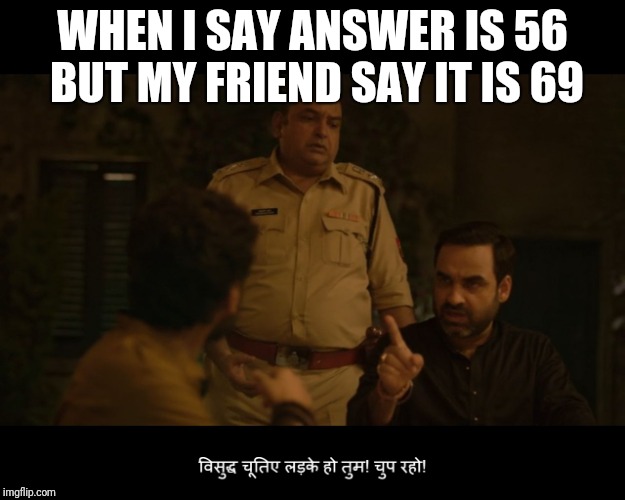 Mirzapur | WHEN I SAY ANSWER IS 56 BUT MY FRIEND SAY IT IS 69 | image tagged in mirzapur | made w/ Imgflip meme maker