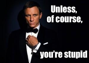 james bond | Unless, of course, you’re stupid | image tagged in james bond | made w/ Imgflip meme maker