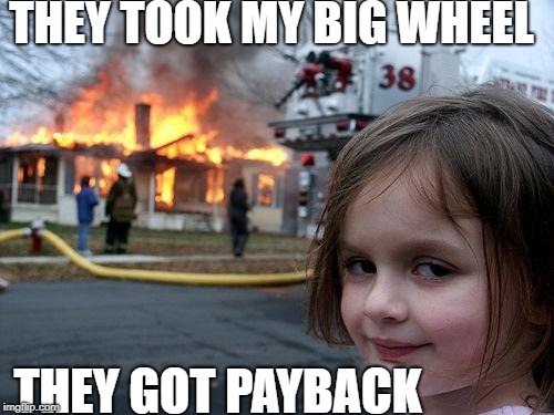 Disaster Girl Meme | THEY TOOK MY BIG WHEEL; THEY GOT PAYBACK | image tagged in memes,disaster girl | made w/ Imgflip meme maker