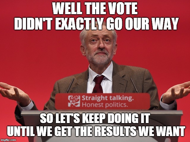 Jeremy Corbyn | WELL THE VOTE DIDN'T EXACTLY GO OUR WAY SO LET'S KEEP DOING IT UNTIL WE GET THE RESULTS WE WANT | image tagged in jeremy corbyn | made w/ Imgflip meme maker