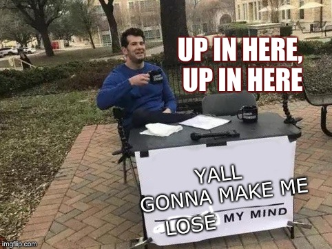 Change My Mind Meme | UP IN HERE, UP IN HERE; YALL GONNA MAKE ME; LOSE | image tagged in change my mind,scumbag | made w/ Imgflip meme maker