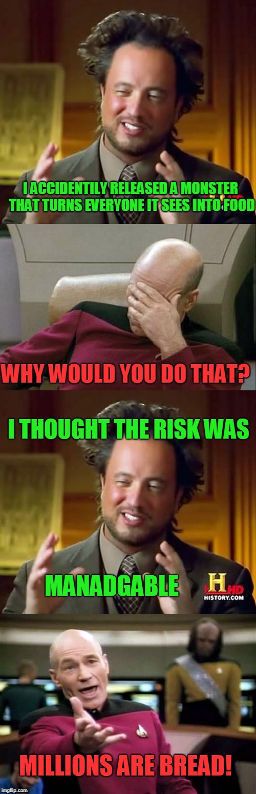 I ACCIDENTILY RELEASED A MONSTER THAT TURNS EVERYONE IT SEES INTO FOOD; WHY WOULD YOU DO THAT? I THOUGHT THE RISK WAS; MANADGABLE; MILLIONS ARE BREAD! | image tagged in memes,ancient aliens,picard wtf,captain picard facepalm | made w/ Imgflip meme maker