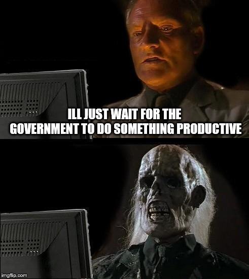 I'll Just Wait Here | ILL JUST WAIT FOR THE GOVERNMENT TO DO SOMETHING PRODUCTIVE | image tagged in memes,ill just wait here | made w/ Imgflip meme maker