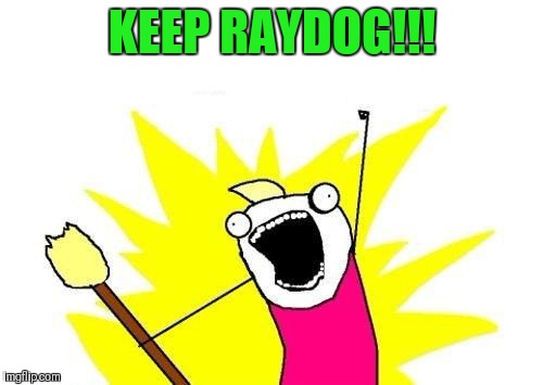 X All The Y Meme | KEEP RAYDOG!!! | image tagged in memes,x all the y | made w/ Imgflip meme maker
