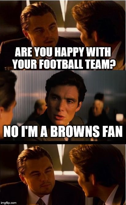 Inception | ARE YOU HAPPY WITH YOUR FOOTBALL TEAM? NO I'M A BROWNS FAN | image tagged in memes,inception | made w/ Imgflip meme maker