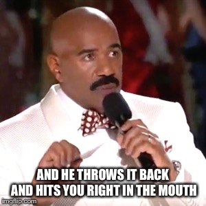 Steve Harvey Miss Universe | AND HE THROWS IT BACK AND HITS YOU RIGHT IN THE MOUTH | image tagged in steve harvey miss universe | made w/ Imgflip meme maker