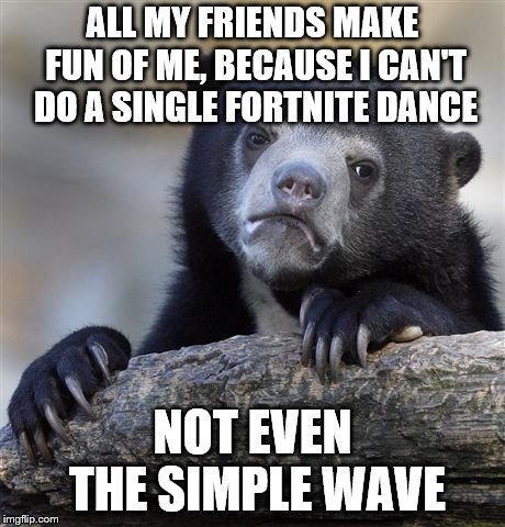 Confession Bear Meme | ALL MY FRIENDS MAKE FUN OF ME, BECAUSE I CAN'T DO A SINGLE FORTNITE DANCE; NOT EVEN THE SIMPLE WAVE | image tagged in memes,confession bear | made w/ Imgflip meme maker