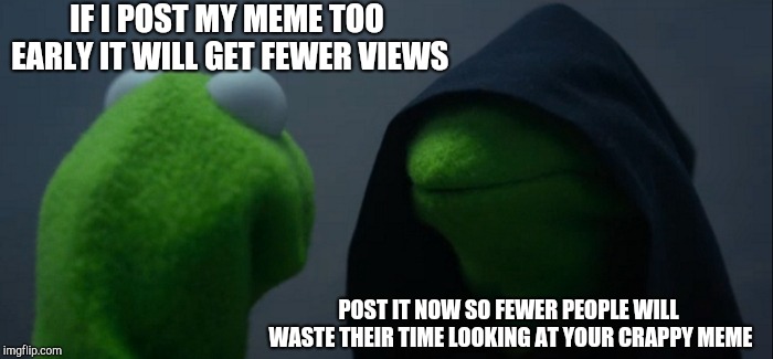 Early meme posting kermit | IF I POST MY MEME TOO EARLY IT WILL GET FEWER VIEWS; POST IT NOW SO FEWER PEOPLE WILL WASTE THEIR TIME LOOKING AT YOUR CRAPPY MEME | image tagged in memes,evil kermit | made w/ Imgflip meme maker