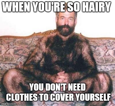 Hairy man | WHEN YOU'RE SO HAIRY YOU DON'T NEED CLOTHES TO COVER YOURSELF | image tagged in hairy man | made w/ Imgflip meme maker