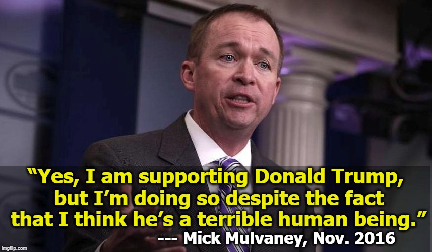 That's what we like to see, integrity. | “Yes, I am supporting Donald Trump, but I’m doing so despite the fact that I think he’s a terrible human being.”; --- Mick Mulvaney, Nov. 2016 | image tagged in mulvaney,trump,terrible,human being,integrity | made w/ Imgflip meme maker