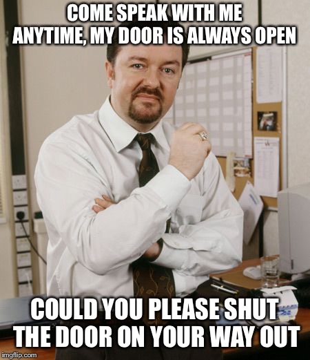 Sarcastic boss | COME SPEAK WITH ME ANYTIME, MY DOOR IS ALWAYS OPEN; COULD YOU PLEASE SHUT THE DOOR ON YOUR WAY OUT | image tagged in management | made w/ Imgflip meme maker