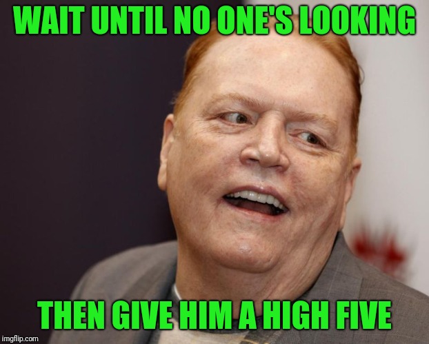 WAIT UNTIL NO ONE'S LOOKING THEN GIVE HIM A HIGH FIVE | image tagged in larry flynt | made w/ Imgflip meme maker