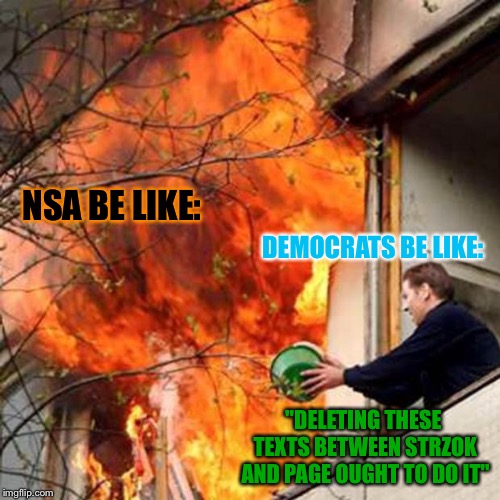 These people are stupid. | DEMOCRATS BE LIKE:; NSA BE LIKE:; "DELETING THESE TEXTS BETWEEN STRZOK AND PAGE OUGHT TO DO IT" | image tagged in fire idiot bucket water,politics,nsa,libtards,peter strzok,lisa page | made w/ Imgflip meme maker