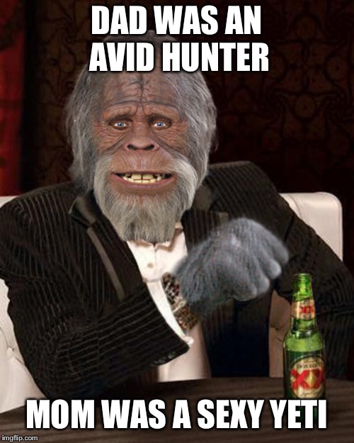 Bigfoot eques | DAD WAS AN AVID HUNTER MOM WAS A SEXY YETI | image tagged in bigfoot eques | made w/ Imgflip meme maker
