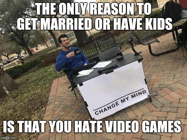 Prove me wrong | THE ONLY REASON TO GET MARRIED OR HAVE KIDS; IS THAT YOU HATE VIDEO GAMES | image tagged in prove me wrong | made w/ Imgflip meme maker