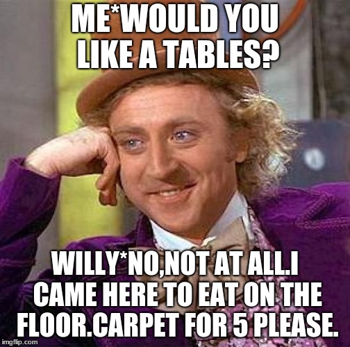 *table | ME*WOULD YOU LIKE A TABLES? WILLY*NO,NOT AT ALL.I CAME HERE TO EAT ON THE FLOOR.CARPET FOR 5 PLEASE. | image tagged in memes,creepy condescending wonka | made w/ Imgflip meme maker