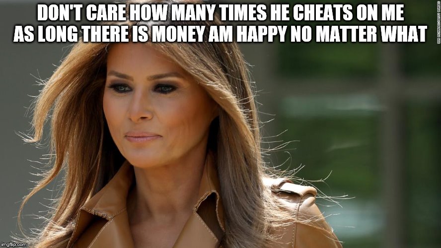 don't care | DON'T CARE HOW MANY TIMES HE CHEATS ON ME AS LONG THERE IS MONEY AM HAPPY NO MATTER WHAT | image tagged in wife,trump and melania,melania trump meme,melania trump,memes | made w/ Imgflip meme maker