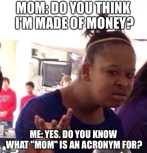 Black Girl Wat Meme | MOM: DO YOU THINK I'M MADE OF MONEY? ME: YES. DO YOU KNOW WHAT "MOM" IS AN ACRONYM FOR? | image tagged in memes,black girl wat | made w/ Imgflip meme maker