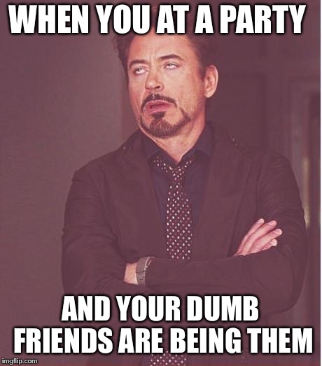 Face You Make Robert Downey Jr Meme | WHEN YOU AT A PARTY; AND YOUR DUMB FRIENDS ARE BEING THEM | image tagged in memes,face you make robert downey jr | made w/ Imgflip meme maker