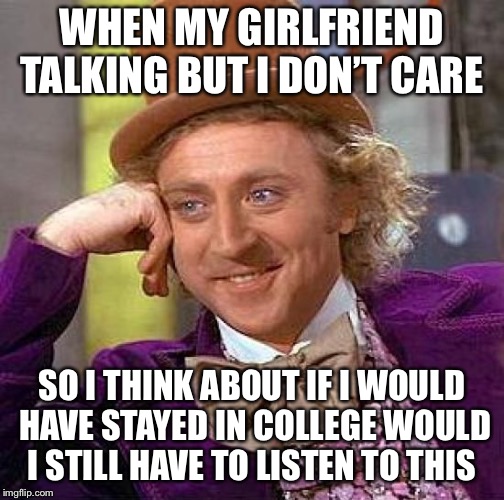 Creepy Condescending Wonka Meme | WHEN MY GIRLFRIEND TALKING BUT I DON’T CARE; SO I THINK ABOUT IF I WOULD HAVE STAYED IN COLLEGE WOULD I STILL HAVE TO LISTEN TO THIS | image tagged in memes,creepy condescending wonka | made w/ Imgflip meme maker