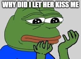 The Frog | WHY DID I LET HER KISS ME | image tagged in sad frog,frogs | made w/ Imgflip meme maker
