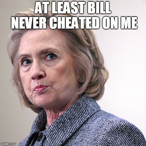 hillary clinton pissed | AT LEAST BILL NEVER CHEATED ON ME | image tagged in hillary clinton pissed | made w/ Imgflip meme maker