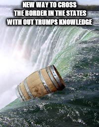new way to cross the border | NEW WAY TO CROSS THE BORDER IN THE STATES WITH OUT TRUMPS KNOWLEDGE | image tagged in going over a waterfall in a barrel,border crossing,funny meme,meme,memes,trump | made w/ Imgflip meme maker
