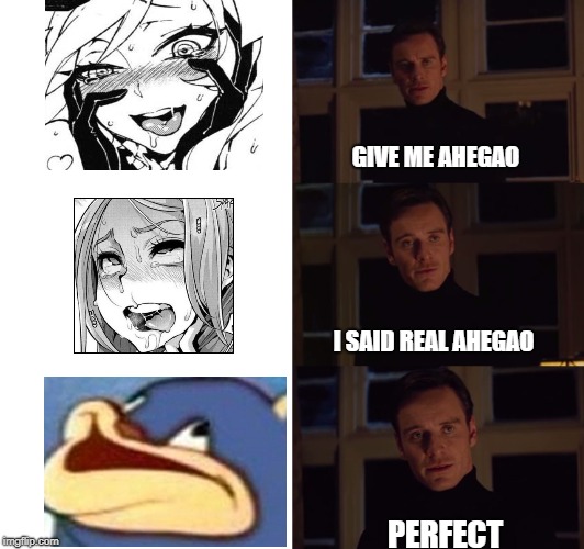 perfection | GIVE ME AHEGAO; I SAID REAL AHEGAO; PERFECT | image tagged in perfection | made w/ Imgflip meme maker