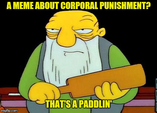 A MEME ABOUT CORPORAL PUNISHMENT? THAT'S A PADDLIN' | made w/ Imgflip meme maker