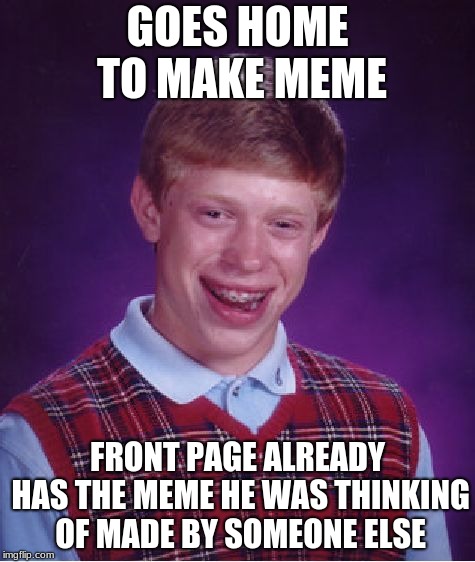 Bad Luck Brian Meme | GOES HOME TO MAKE MEME; FRONT PAGE ALREADY HAS THE MEME HE WAS THINKING OF MADE BY SOMEONE ELSE | image tagged in memes,bad luck brian | made w/ Imgflip meme maker