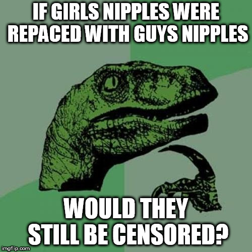 Philosoraptor Meme | IF GIRLS NIPPLES WERE REPACED WITH GUYS NIPPLES; WOULD THEY STILL BE CENSORED? | image tagged in memes,philosoraptor | made w/ Imgflip meme maker