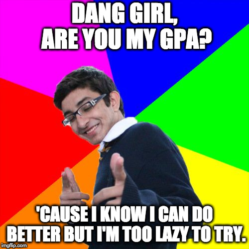 Feel free to use it. |  DANG GIRL, ARE YOU MY GPA? 'CAUSE I KNOW I CAN DO BETTER BUT I'M TOO LAZY TO TRY. | image tagged in memes,subtle pickup liner,pick up lines,gpa,lazy | made w/ Imgflip meme maker