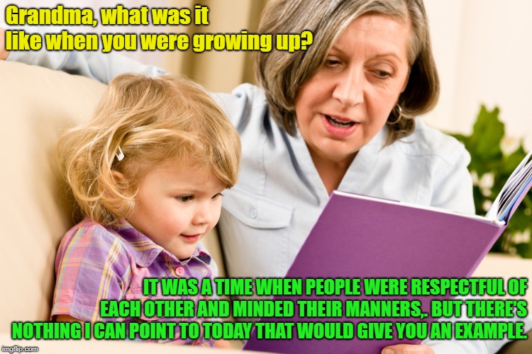 A Different Time | Grandma, what was it like when you were growing up? IT WAS A TIME WHEN PEOPLE WERE RESPECTFUL OF EACH OTHER AND MINDED THEIR MANNERS,. BUT THERE'S NOTHING I CAN POINT TO TODAY THAT WOULD GIVE YOU AN EXAMPLE. | image tagged in grandma reading,human dignity and respect,memes | made w/ Imgflip meme maker