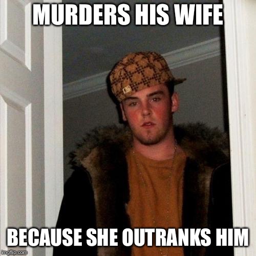 Scumbag Steve | MURDERS HIS WIFE; BECAUSE SHE OUTRANKS HIM | image tagged in memes,scumbag steve | made w/ Imgflip meme maker