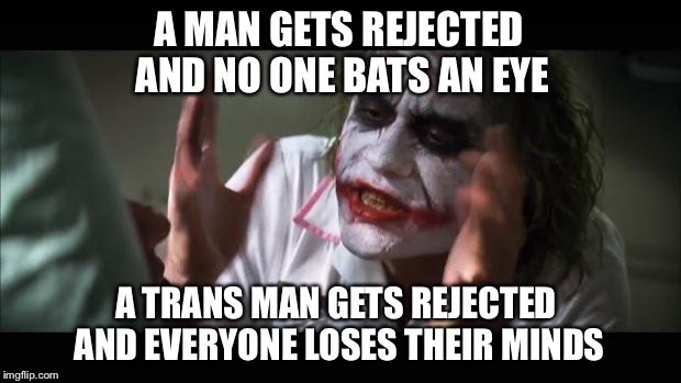 And everybody loses their minds | A MAN GETS REJECTED AND NO ONE BATS AN EYE; A TRANS MAN GETS REJECTED AND EVERYONE LOSES THEIR MINDS | image tagged in memes,and everybody loses their minds | made w/ Imgflip meme maker
